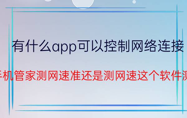 有什么app可以控制网络连接 腾讯手机管家测网速准还是测网速这个软件测的准？